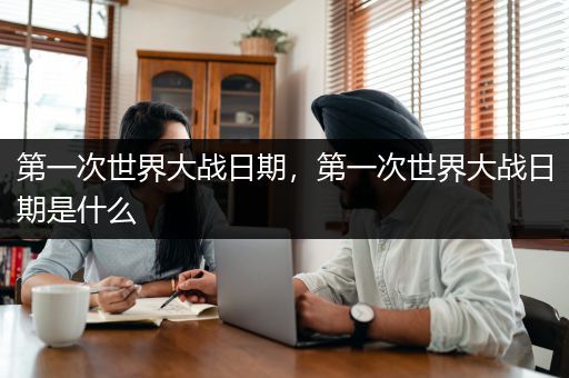 第一次世界大战日期，第一次世界大战日期是什么